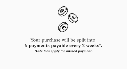 YOUR PURCHASE WILL BE SPLIT INTO 4 PAYMENTS PAYABLE EVERY 2 WEEKS* late fees apply for missed payments